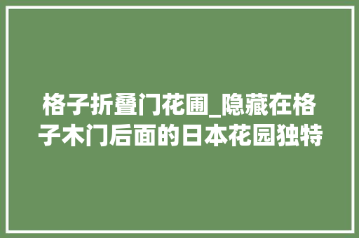 格子折叠门花圃_隐藏在格子木门后面的日本花园独特的禅宗体验