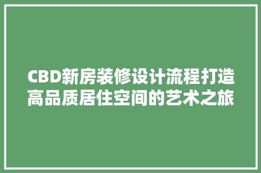 CBD新房装修设计流程打造高品质居住空间的艺术之旅