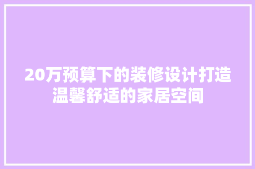 20万预算下的装修设计打造温馨舒适的家居空间