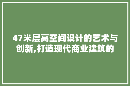 47米层高空间设计的艺术与创新,打造现代商业建筑的视觉盛宴