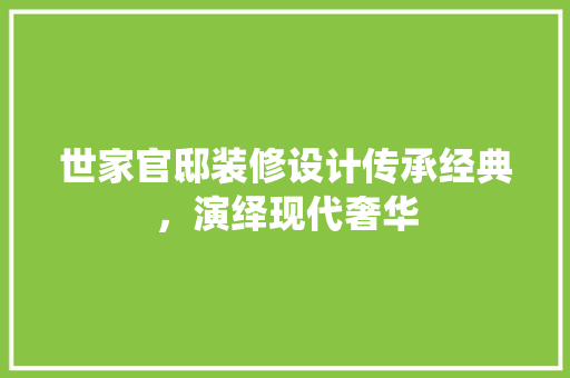 世家官邸装修设计传承经典，演绎现代奢华