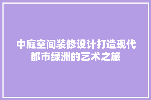 中庭空间装修设计打造现代都市绿洲的艺术之旅