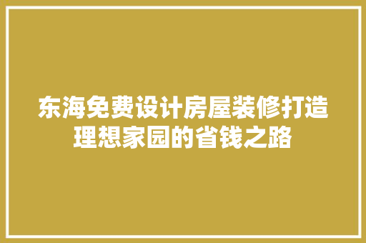 东海免费设计房屋装修打造理想家园的省钱之路
