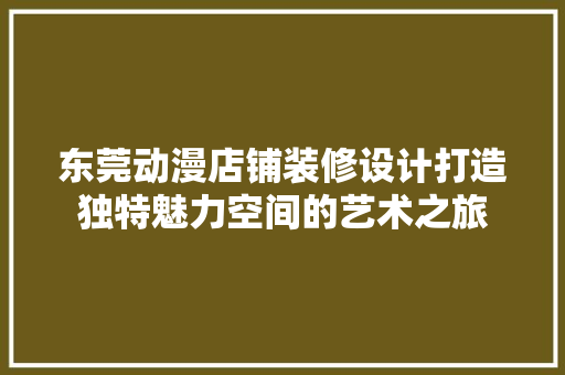 东莞动漫店铺装修设计打造独特魅力空间的艺术之旅