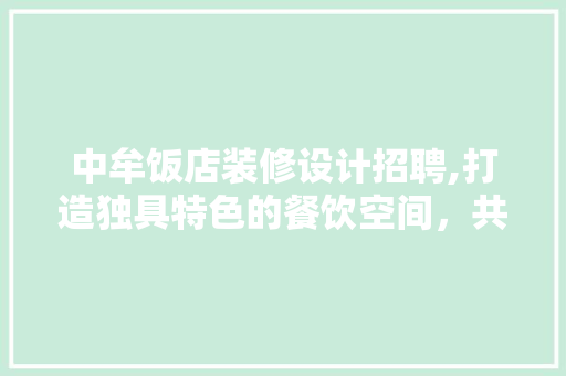 中牟饭店装修设计招聘,打造独具特色的餐饮空间，共创辉煌未来