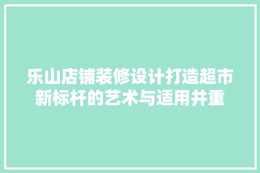 乐山店铺装修设计打造超市新标杆的艺术与适用并重