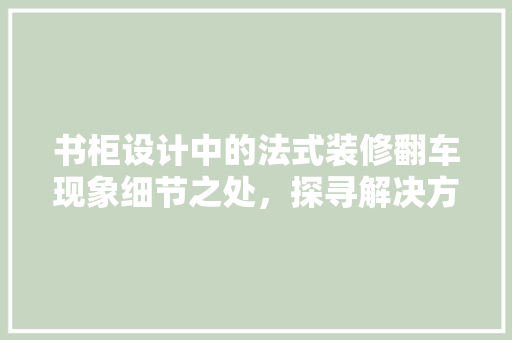 书柜设计中的法式装修翻车现象细节之处，探寻解决方法