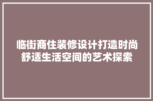 临街商住装修设计打造时尚舒适生活空间的艺术探索