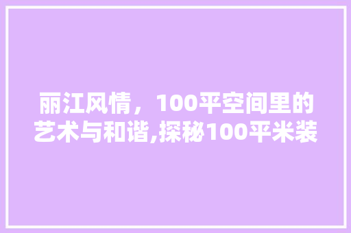 丽江风情，100平空间里的艺术与和谐,探秘100平米装修设计之路