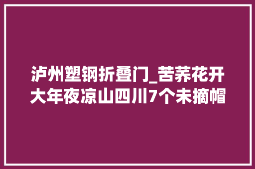 泸州塑钢折叠门_苦荞花开大年夜凉山四川7个未摘帽县脱贫攻坚一线不雅观察