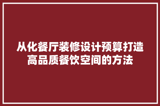 从化餐厅装修设计预算打造高品质餐饮空间的方法
