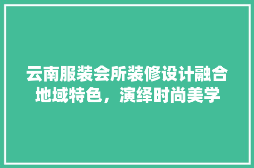 云南服装会所装修设计融合地域特色，演绎时尚美学