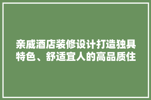 亲威酒店装修设计打造独具特色、舒适宜人的高品质住宿体验