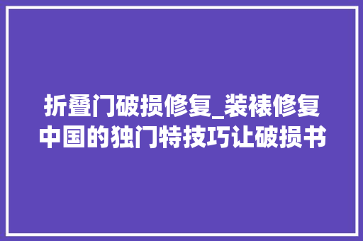折叠门破损修复_装裱修复中国的独门特技巧让破损书画起去世回生