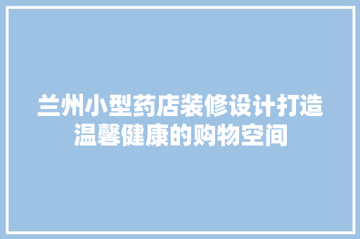 兰州小型药店装修设计打造温馨健康的购物空间