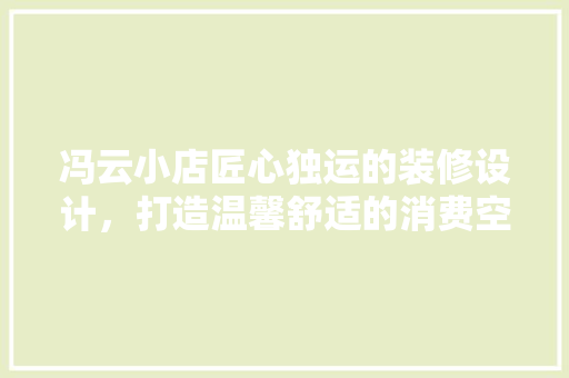 冯云小店匠心独运的装修设计，打造温馨舒适的消费空间