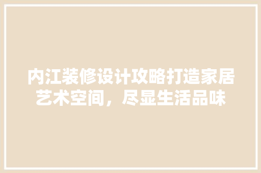 内江装修设计攻略打造家居艺术空间，尽显生活品味