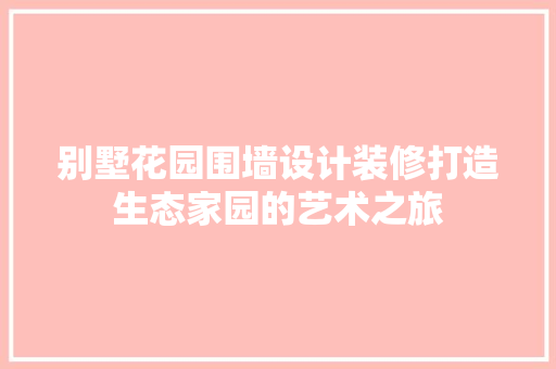 别墅花园围墙设计装修打造生态家园的艺术之旅