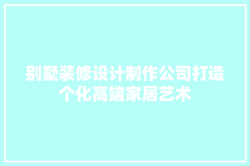 别墅装修设计制作公司打造个化高端家居艺术