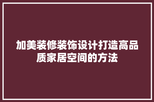 加美装修装饰设计打造高品质家居空间的方法