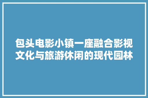 包头电影小镇一座融合影视文化与旅游休闲的现代园林式景区