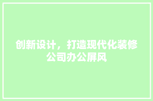 创新设计，打造现代化装修公司办公屏风