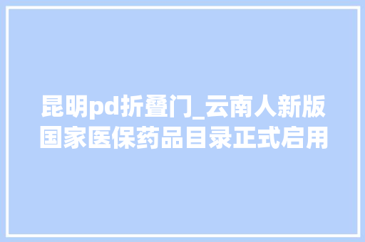昆明pd折叠门_云南人新版国家医保药品目录正式启用892个中药饮片纳入医保支付