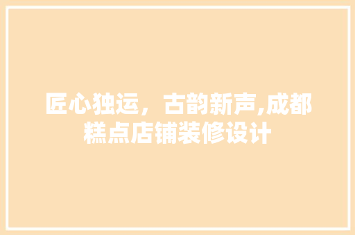 匠心独运，古韵新声,成都糕点店铺装修设计