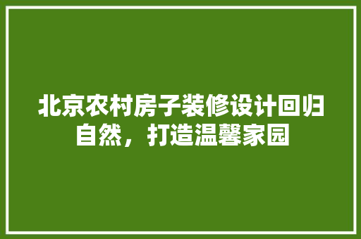 北京农村房子装修设计回归自然，打造温馨家园