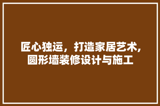 匠心独运，打造家居艺术,圆形墙装修设计与施工