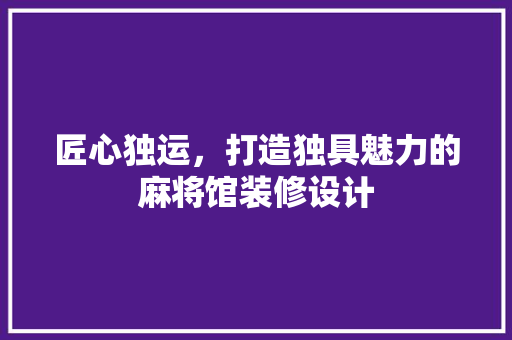 匠心独运，打造独具魅力的麻将馆装修设计