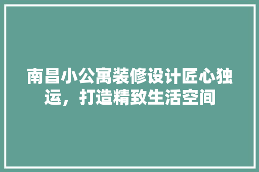 南昌小公寓装修设计匠心独运，打造精致生活空间