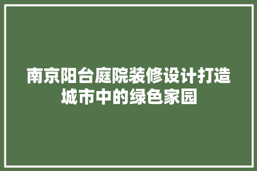 南京阳台庭院装修设计打造城市中的绿色家园