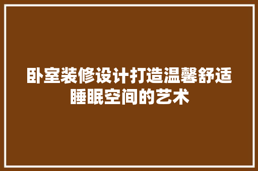 卧室装修设计打造温馨舒适睡眠空间的艺术