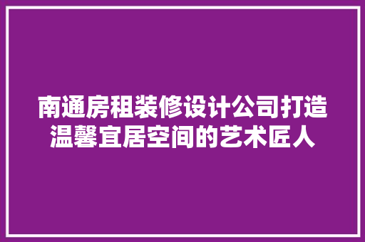 南通房租装修设计公司打造温馨宜居空间的艺术匠人