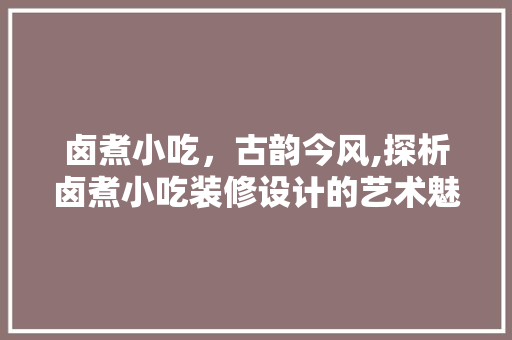 卤煮小吃，古韵今风,探析卤煮小吃装修设计的艺术魅力
