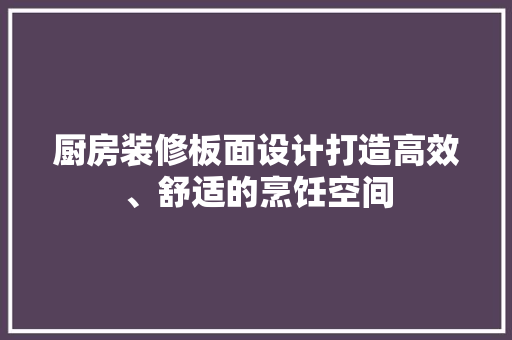 厨房装修板面设计打造高效、舒适的烹饪空间