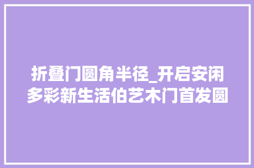 折叠门圆角半径_开启安闲多彩新生活伯艺木门首发圆角门