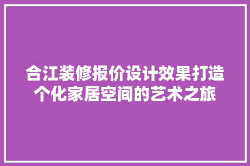 合江装修报价设计效果打造个化家居空间的艺术之旅