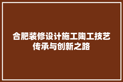 合肥装修设计施工陶工技艺传承与创新之路