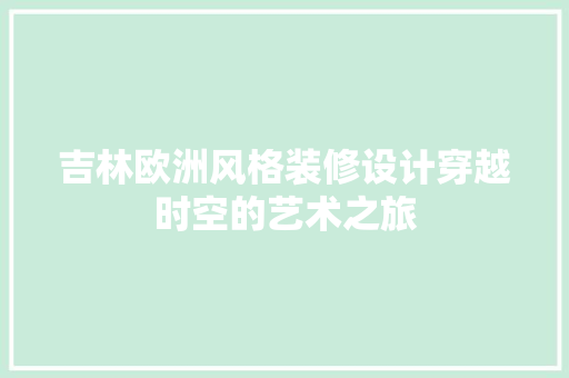 吉林欧洲风格装修设计穿越时空的艺术之旅