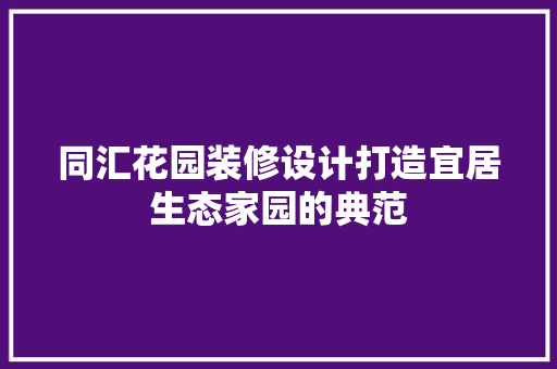 同汇花园装修设计打造宜居生态家园的典范