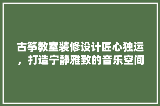 古筝教室装修设计匠心独运，打造宁静雅致的音乐空间