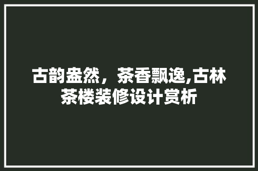 古韵盎然，茶香飘逸,古林茶楼装修设计赏析