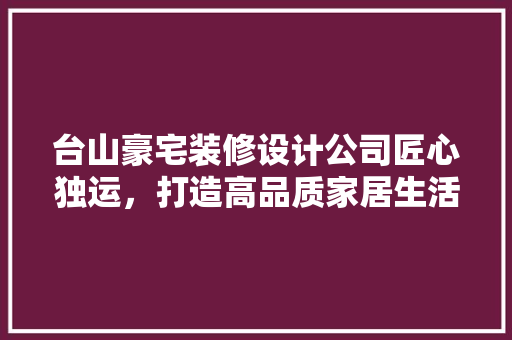台山豪宅装修设计公司匠心独运，打造高品质家居生活