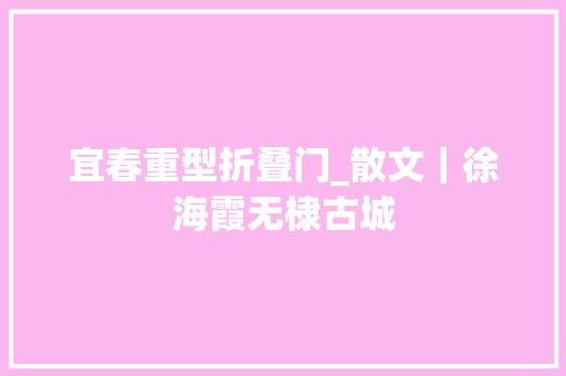 宜春重型折叠门_散文｜徐海霞无棣古城