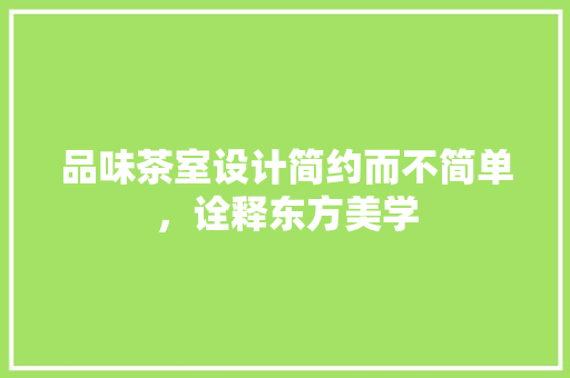 品味茶室设计简约而不简单，诠释东方美学