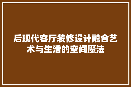 后现代客厅装修设计融合艺术与生活的空间魔法