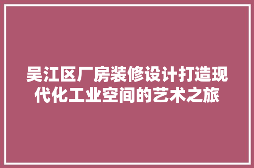 吴江区厂房装修设计打造现代化工业空间的艺术之旅