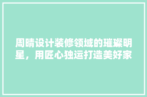 周晴设计装修领域的璀璨明星，用匠心独运打造美好家园